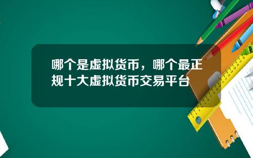 哪个是虚拟货币，哪个最正规十大虚拟货币交易平台