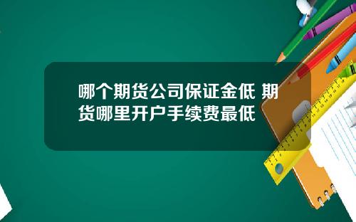 哪个期货公司保证金低 期货哪里开户手续费最低