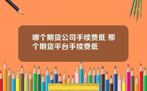 哪个期货公司手续费低 那个期货平台手续费低