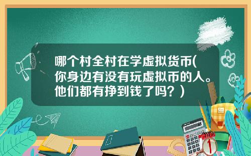 哪个村全村在学虚拟货币(你身边有没有玩虚拟币的人。他们都有挣到钱了吗？)
