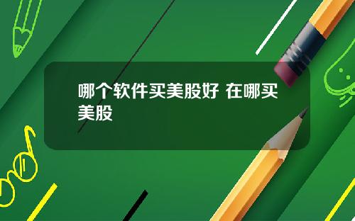 哪个软件买美股好 在哪买美股