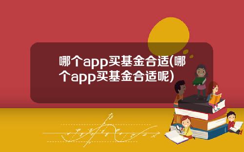哪个app买基金合适(哪个app买基金合适呢)