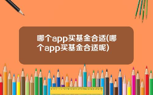 哪个app买基金合适(哪个app买基金合适呢)