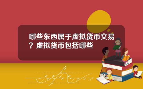哪些东西属于虚拟货币交易？虚拟货币包括哪些
