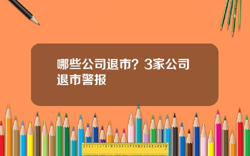 哪些公司退市？3家公司 退市警报