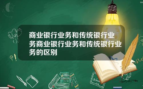 商业银行业务和传统银行业务商业银行业务和传统银行业务的区别
