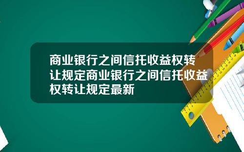 商业银行之间信托收益权转让规定商业银行之间信托收益权转让规定最新