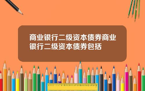 商业银行二级资本债券商业银行二级资本债券包括