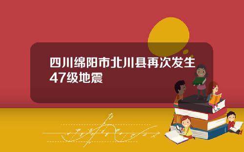 四川绵阳市北川县再次发生47级地震