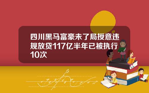 四川黑马富豪未了局授意违规放贷117亿半年已被执行10次
