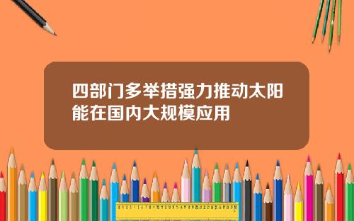 四部门多举措强力推动太阳能在国内大规模应用