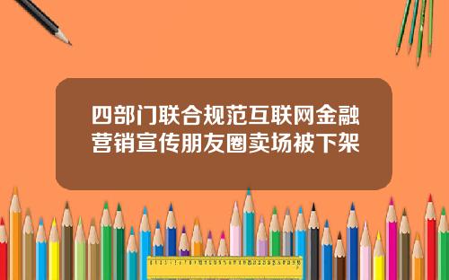 四部门联合规范互联网金融营销宣传朋友圈卖场被下架