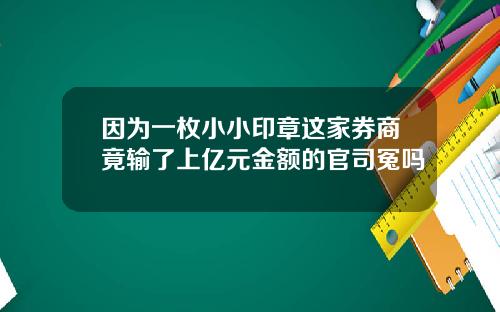 因为一枚小小印章这家券商竟输了上亿元金额的官司冤吗