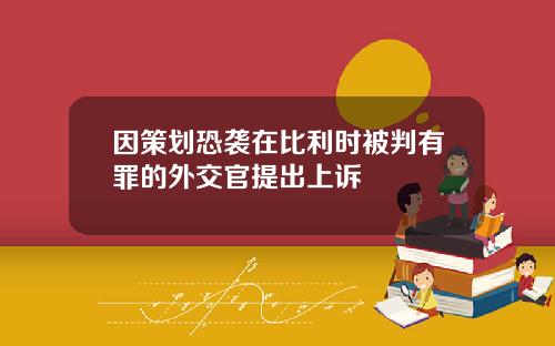 因策划恐袭在比利时被判有罪的外交官提出上诉