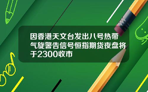 因香港天文台发出八号热带气旋警告信号恒指期货夜盘将于2300收市