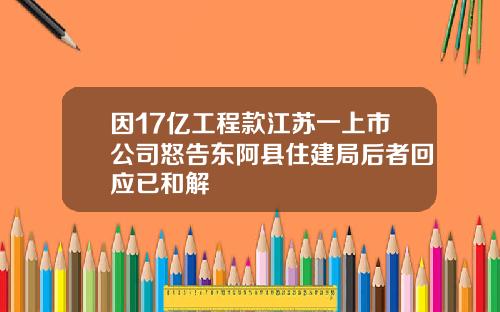 因17亿工程款江苏一上市公司怒告东阿县住建局后者回应已和解