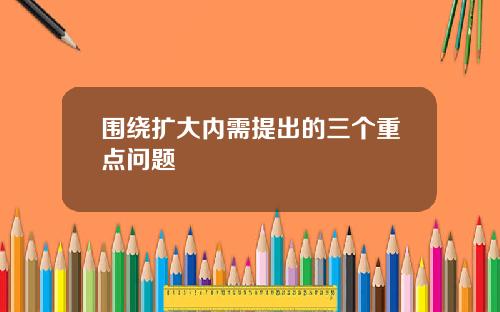 围绕扩大内需提出的三个重点问题