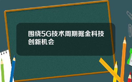 围绕5G技术周期掘金科技创新机会