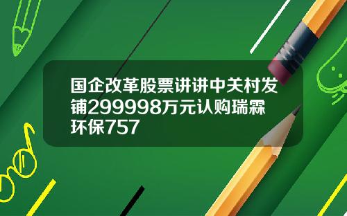 国企改革股票讲讲中关村发铺299998万元认购瑞霖环保757