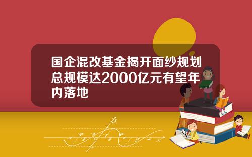 国企混改基金揭开面纱规划总规模达2000亿元有望年内落地