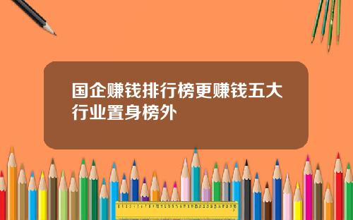 国企赚钱排行榜更赚钱五大行业置身榜外