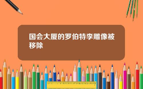 国会大厦的罗伯特李雕像被移除