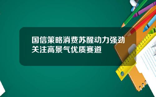 国信策略消费苏醒动力强劲关注高景气优质赛道