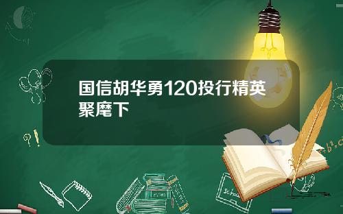 国信胡华勇120投行精英聚麾下