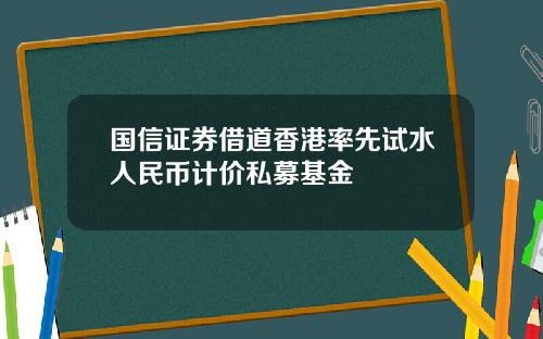 国信证券借道香港率先试水人民币计价私募基金