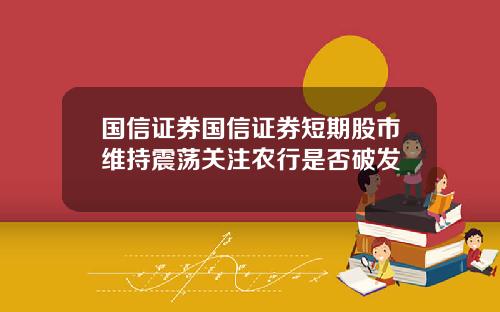 国信证券国信证券短期股市维持震荡关注农行是否破发