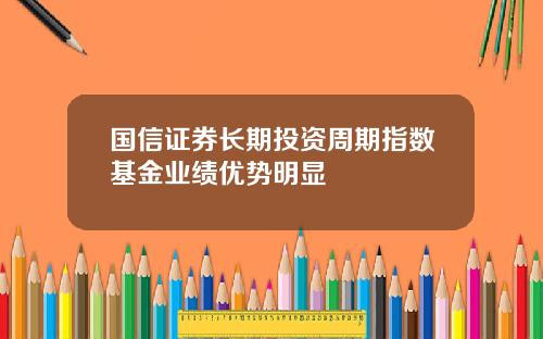 国信证券长期投资周期指数基金业绩优势明显