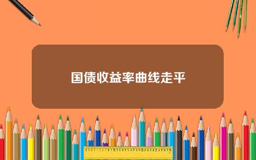 国债收益率曲线走平