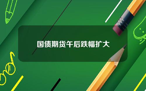 国债期货午后跌幅扩大