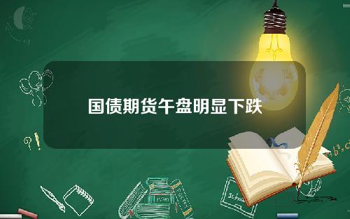 国债期货午盘明显下跌
