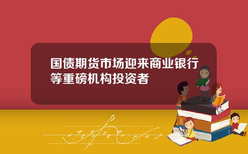 国债期货市场迎来商业银行等重磅机构投资者