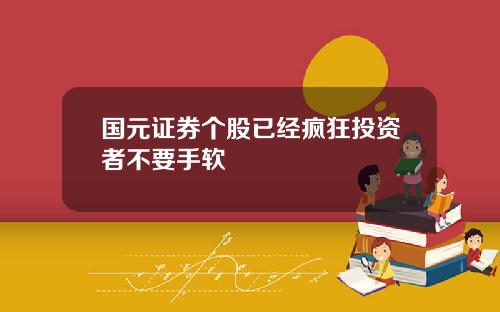 国元证券个股已经疯狂投资者不要手软