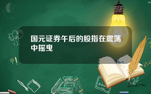 国元证券午后的股指在震荡中摇曳