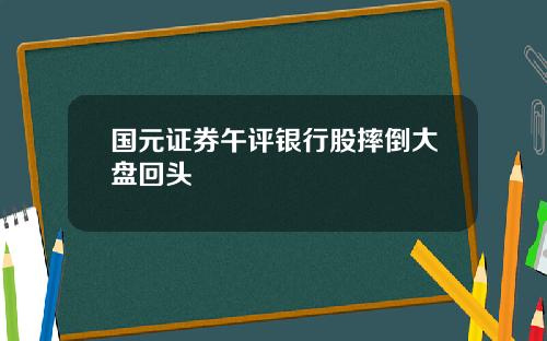 国元证券午评银行股摔倒大盘回头