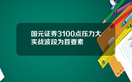 国元证券3100点压力大实战波段为首要素