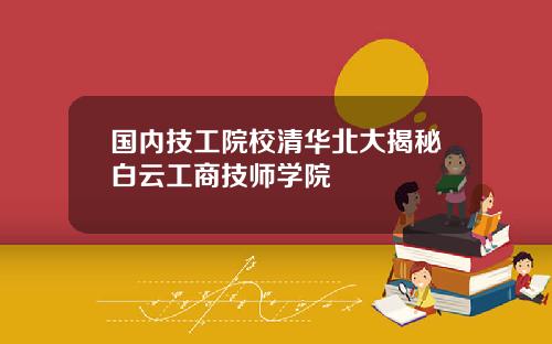国内技工院校清华北大揭秘白云工商技师学院