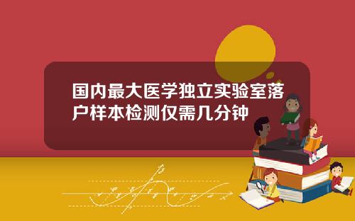 国内最大医学独立实验室落户样本检测仅需几分钟