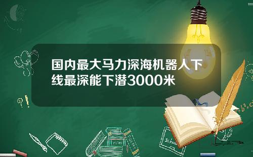 国内最大马力深海机器人下线最深能下潜3000米