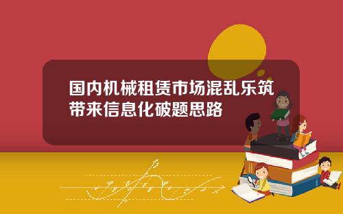 国内机械租赁市场混乱乐筑带来信息化破题思路