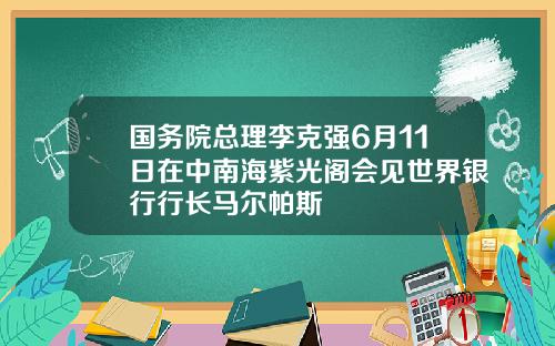 国务院总理李克强6月11日在中南海紫光阁会见世界银行行长马尔帕斯