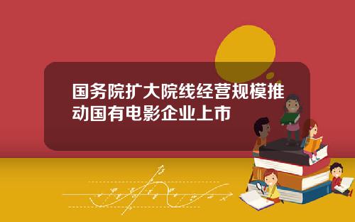 国务院扩大院线经营规模推动国有电影企业上市