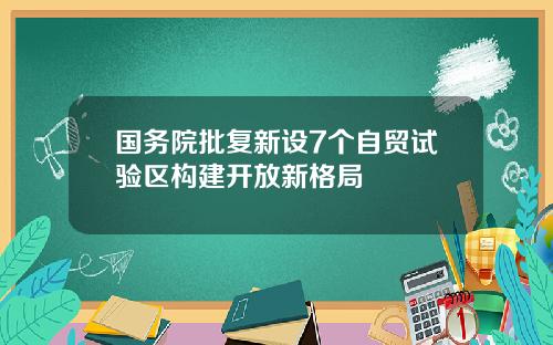 国务院批复新设7个自贸试验区构建开放新格局