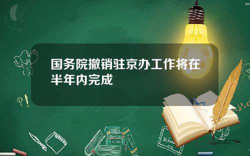 国务院撤销驻京办工作将在半年内完成