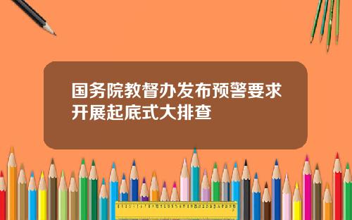 国务院教督办发布预警要求开展起底式大排查