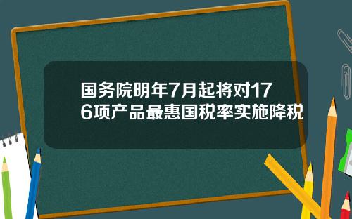 国务院明年7月起将对176项产品最惠国税率实施降税