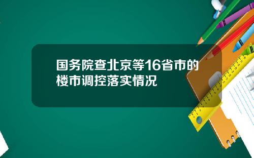 国务院查北京等16省市的楼市调控落实情况